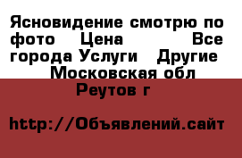 Ясновидение смотрю по фото  › Цена ­ 2 000 - Все города Услуги » Другие   . Московская обл.,Реутов г.